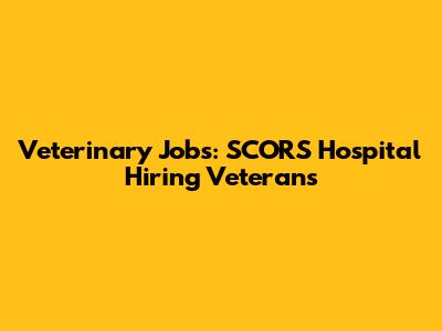Veterinary Jobs: SCORS Hospital Hiring Veterans