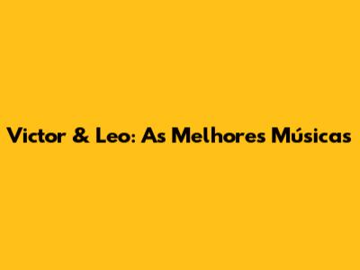 Victor & Leo: As Melhores Músicas