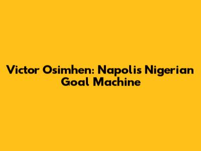 Victor Osimhen: Napoli's Nigerian Goal Machine
