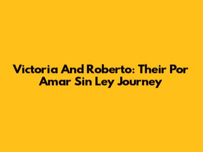 Victoria And Roberto: Their 'Por Amar Sin Ley' Journey