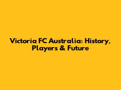 Victoria FC Australia: History, Players & Future