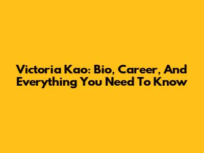 Victoria Kao: Bio, Career, And Everything You Need To Know