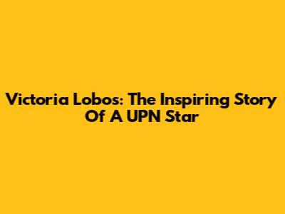 Victoria Lobos: The Inspiring Story Of A UPN Star