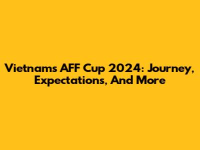 Vietnam's AFF Cup 2024: Journey, Expectations, And More