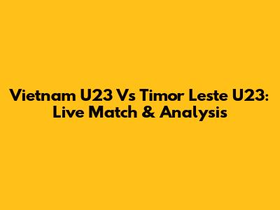 Vietnam U23 Vs Timor Leste U23: Live Match & Analysis