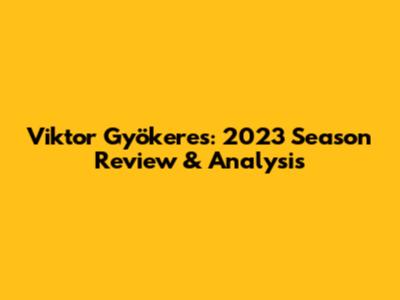 Viktor Gyökeres: 2023 Season Review & Analysis