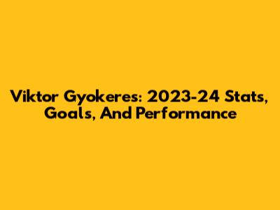 Viktor Gyokeres: 2023-24 Stats, Goals, And Performance