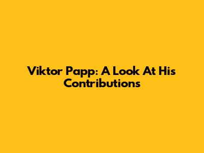 Viktor Papp: A Look At His Contributions
