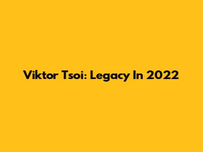 Viktor Tsoi: Legacy In 2022