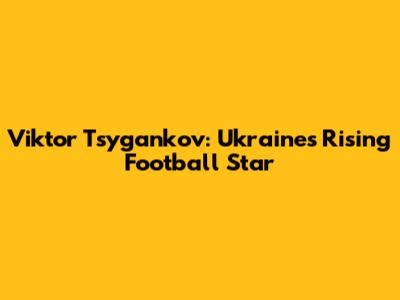 Viktor Tsygankov: Ukraine's Rising Football Star