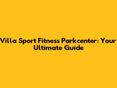 Villa Sport Fitness Parkcenter: Your Ultimate Guide