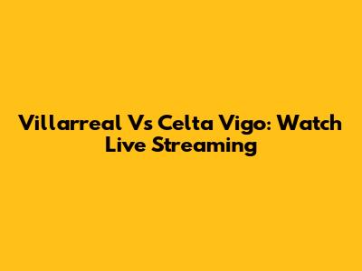 Villarreal Vs Celta Vigo: Watch Live Streaming