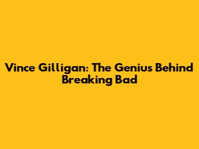 Vince Gilligan: The Genius Behind Breaking Bad