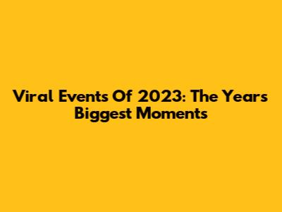 Viral Events Of 2023: The Year's Biggest Moments