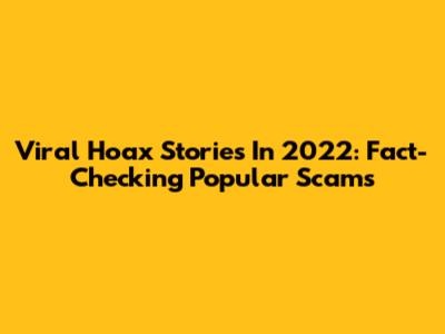 Viral Hoax Stories In 2022: Fact-Checking Popular Scams