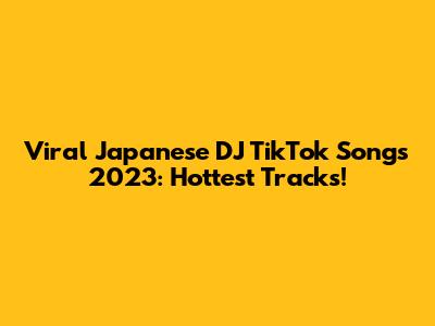 Viral Japanese DJ TikTok Songs 2023: Hottest Tracks!