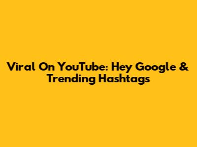 Viral On YouTube: Hey Google & Trending Hashtags