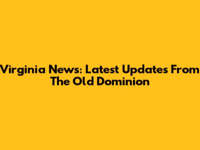 Virginia News: Latest Updates From The Old Dominion