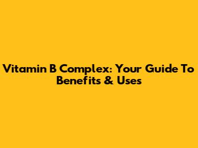 Vitamin B Complex: Your Guide To Benefits & Uses