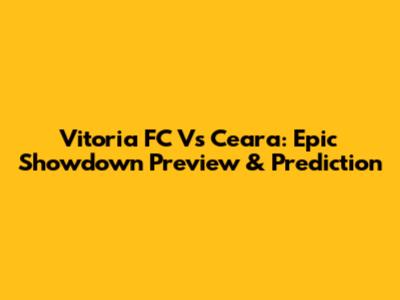 Vitoria FC Vs Ceara: Epic Showdown Preview & Prediction