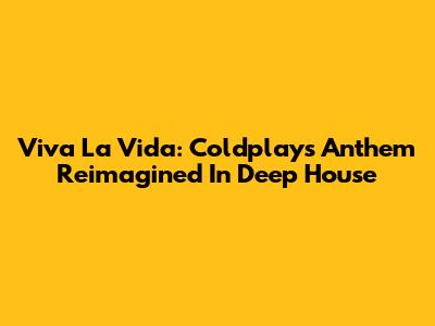 Viva La Vida: Coldplay's Anthem Reimagined In Deep House
