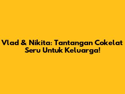 Vlad & Nikita: Tantangan Cokelat Seru Untuk Keluarga!