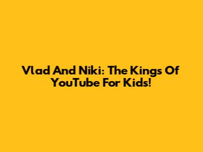 Vlad And Niki: The Kings Of YouTube For Kids!