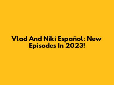 Vlad And Niki Español: New Episodes In 2023!