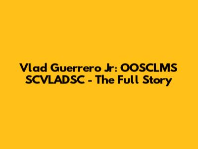 Vlad Guerrero Jr: OOSCLMS SCVLADSC - The Full Story