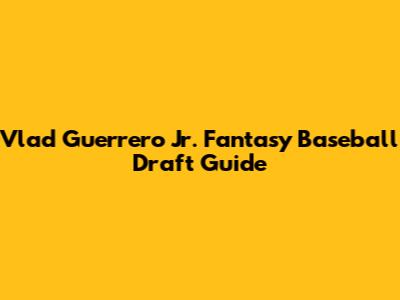 Vlad Guerrero Jr. Fantasy Baseball Draft Guide