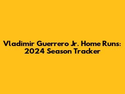Vladimir Guerrero Jr. Home Runs: 2024 Season Tracker