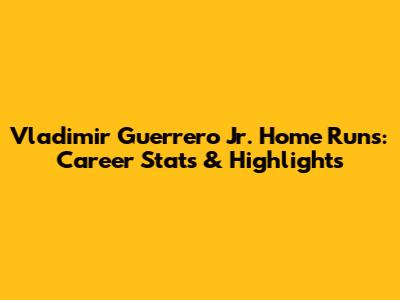 Vladimir Guerrero Jr. Home Runs: Career Stats & Highlights