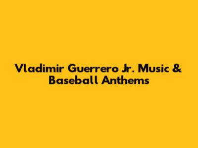 Vladimir Guerrero Jr. Music & Baseball Anthems