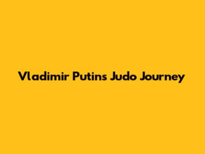 Vladimir Putin's Judo Journey