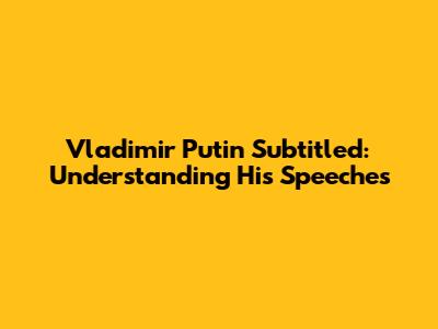 Vladimir Putin Subtitled: Understanding His Speeches