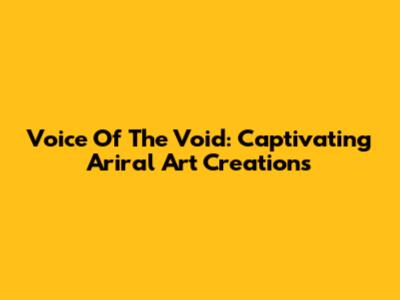 Voice Of The Void: Captivating Ariral Art Creations
