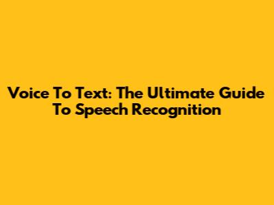 Voice To Text: The Ultimate Guide To Speech Recognition