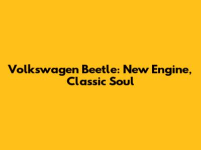 Volkswagen Beetle: New Engine, Classic Soul