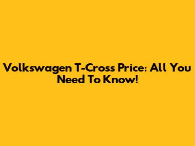 Volkswagen T-Cross Price: All You Need To Know!