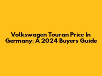 Volkswagen Touran Price In Germany: A 2024 Buyer's Guide