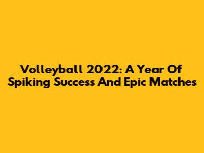 Volleyball 2022: A Year Of Spiking Success And Epic Matches