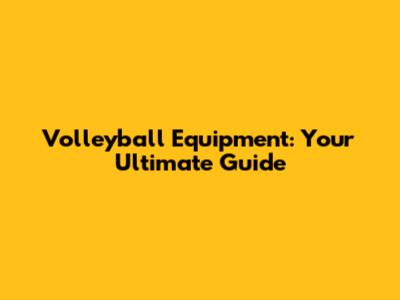 Volleyball Equipment: Your Ultimate Guide
