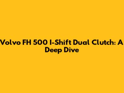 Volvo FH 500 I-Shift Dual Clutch: A Deep Dive