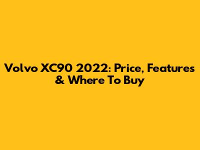 Volvo XC90 2022: Price, Features & Where To Buy