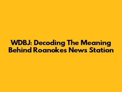WDBJ: Decoding The Meaning Behind Roanoke's News Station
