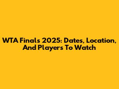 WTA Finals 2025: Dates, Location, And Players To Watch