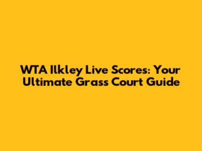 WTA Ilkley Live Scores: Your Ultimate Grass Court Guide