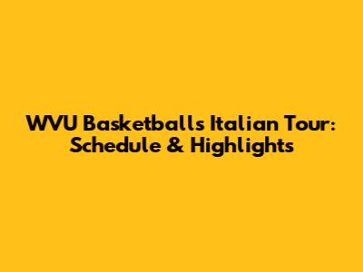 WVU Basketball's Italian Tour: Schedule & Highlights