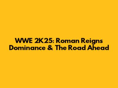 WWE 2K25: Roman Reigns' Dominance & The Road Ahead