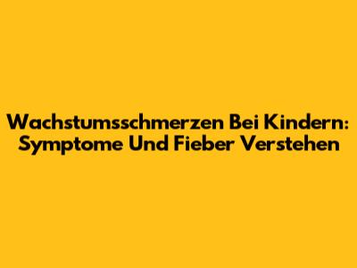 Wachstumsschmerzen Bei Kindern: Symptome Und Fieber Verstehen